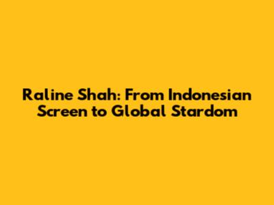 Raline Shah: From Indonesian Screen to Global Stardom