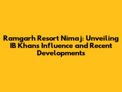 Ramgarh Resort Nimaj: Unveiling IB Khan's Influence and Recent Developments