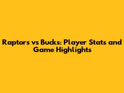 Raptors vs Bucks: Player Stats and Game Highlights