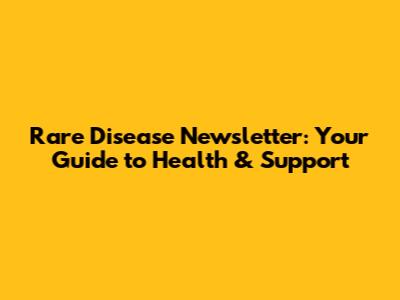 Rare Disease Newsletter: Your Guide to Health & Support