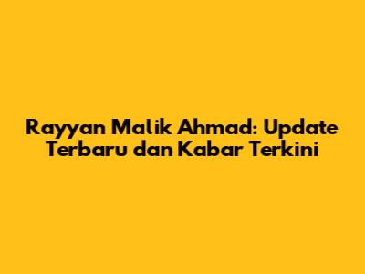 Rayyan Malik Ahmad: Update Terbaru dan Kabar Terkini