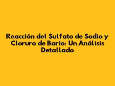 Reacción del Sulfato de Sodio y Cloruro de Bario: Un Análisis Detallado