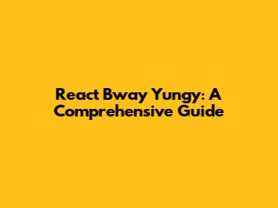 React Bway Yungy: A Comprehensive Guide