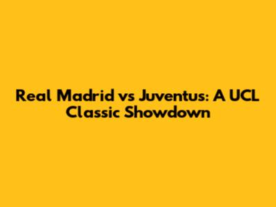 Real Madrid vs Juventus: A UCL Classic Showdown