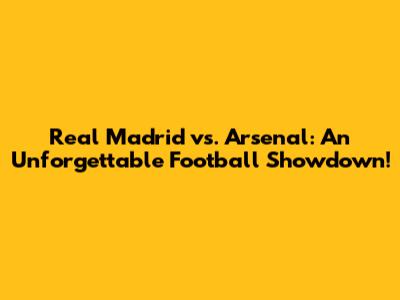 Real Madrid vs. Arsenal: An Unforgettable Football Showdown!