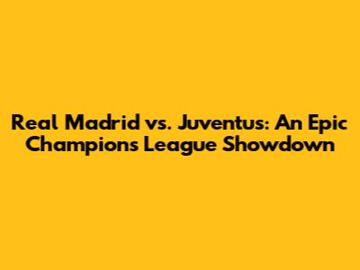 Real Madrid vs. Juventus: An Epic Champions League Showdown