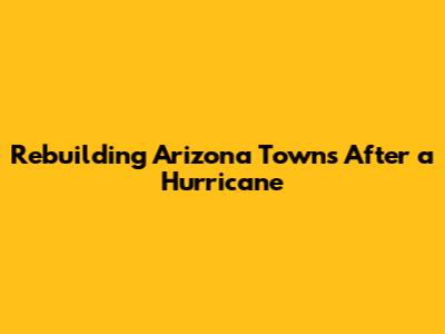 Rebuilding Arizona Towns After a Hurricane