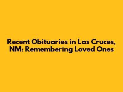Recent Obituaries in Las Cruces, NM: Remembering Loved Ones