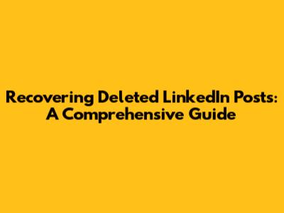 Recovering Deleted LinkedIn Posts: A Comprehensive Guide