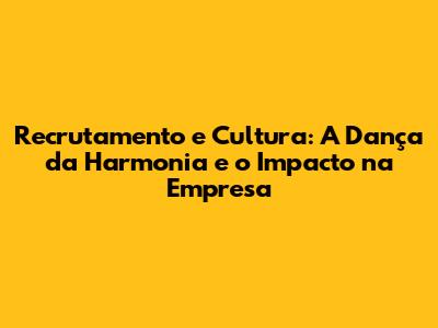 Recrutamento e Cultura: A Dança da Harmonia e o Impacto na Empresa