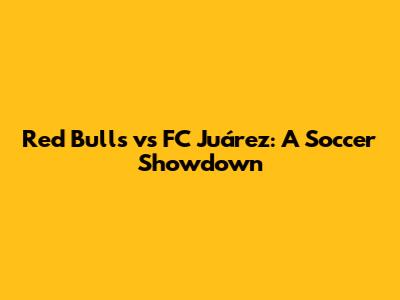 Red Bulls vs FC Juárez: A Soccer Showdown