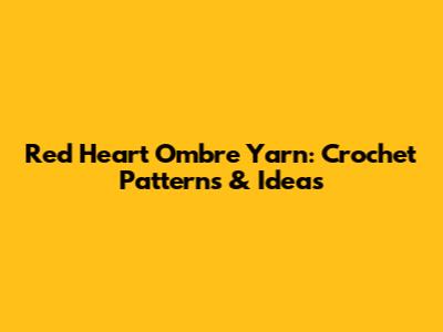 Red Heart Ombre Yarn: Crochet Patterns & Ideas