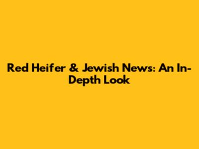 Red Heifer & Jewish News: An In-Depth Look