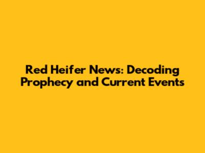 Red Heifer News: Decoding Prophecy and Current Events