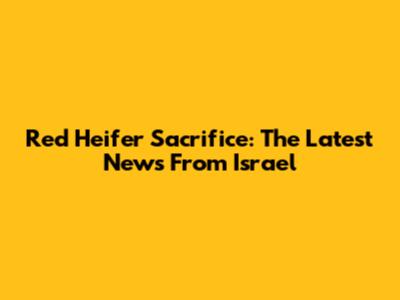 Red Heifer Sacrifice: The Latest News From Israel