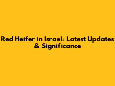 Red Heifer in Israel: Latest Updates & Significance
