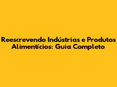 Reescrevendo Indústrias e Produtos Alimentícios: Guia Completo