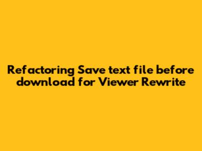 Refactoring 'Save text file before download' for Viewer Rewrite
