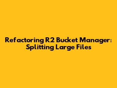 Refactoring R2 Bucket Manager: Splitting Large Files