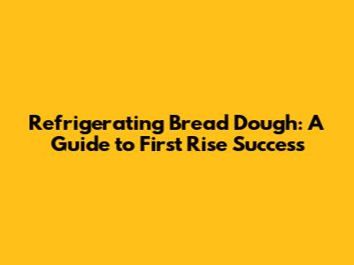 Refrigerating Bread Dough: A Guide to First Rise Success