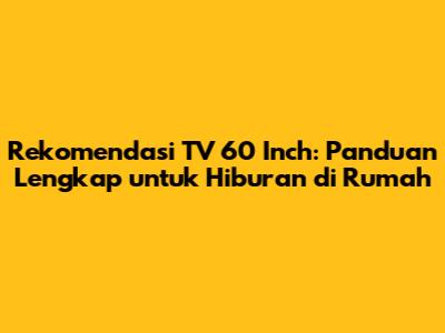 Rekomendasi TV 60 Inch: Panduan Lengkap untuk Hiburan di Rumah