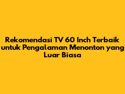 Rekomendasi TV 60 Inch Terbaik untuk Pengalaman Menonton yang Luar Biasa