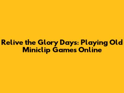 Relive the Glory Days: Playing Old Miniclip Games Online