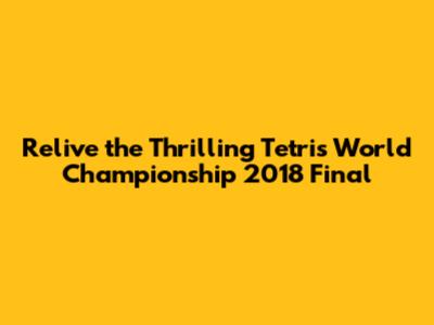 Relive the Thrilling Tetris World Championship 2018 Final