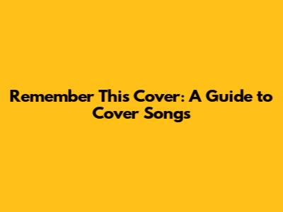 Remember This Cover: A Guide to Cover Songs