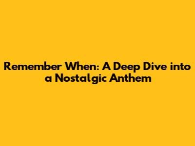 Remember When: A Deep Dive into a Nostalgic Anthem