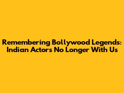 Remembering Bollywood Legends: Indian Actors No Longer With Us