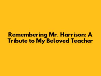 Remembering Mr. Harrison: A Tribute to My Beloved Teacher