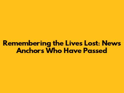 Remembering the Lives Lost: News Anchors Who Have Passed