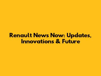 Renault News Now: Updates, Innovations & Future