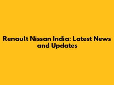 Renault Nissan India: Latest News and Updates