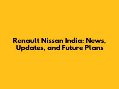 Renault Nissan India: News, Updates, and Future Plans