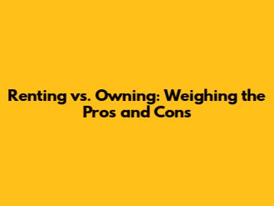 Renting vs. Owning: Weighing the Pros and Cons