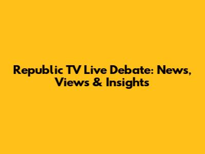 Republic TV Live Debate: News, Views & Insights