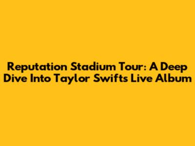 Reputation Stadium Tour: A Deep Dive Into Taylor Swift's Live Album
