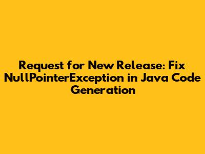 Request for New Release: Fix NullPointerException in Java Code Generation