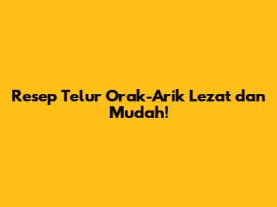 Resep Telur Orak-Arik Lezat dan Mudah!