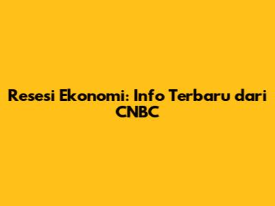 Resesi Ekonomi: Info Terbaru dari CNBC