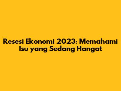 Resesi Ekonomi 2023: Memahami Isu yang Sedang Hangat