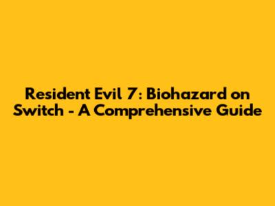 Resident Evil 7: Biohazard on Switch - A Comprehensive Guide