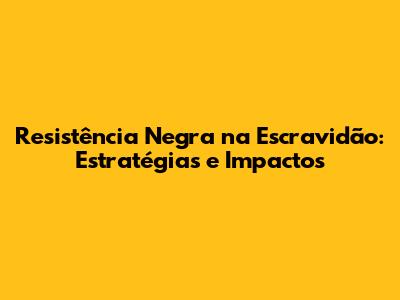 Resistência Negra na Escravidão: Estratégias e Impactos