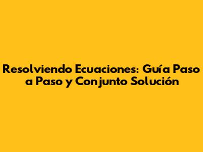 Resolviendo Ecuaciones: Guía Paso a Paso y Conjunto Solución