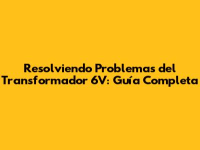 Resolviendo Problemas del Transformador 6V: Guía Completa