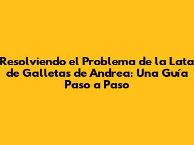 Resolviendo el Problema de la Lata de Galletas de Andrea: Una Guía Paso a Paso