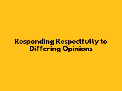 Responding Respectfully to Differing Opinions