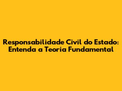 Responsabilidade Civil do Estado: Entenda a Teoria Fundamental